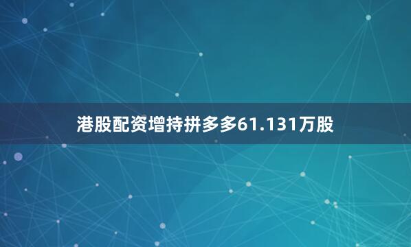 港股配资增持拼多多61.131万股