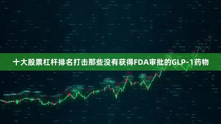十大股票杠杆排名打击那些没有获得FDA审批的GLP-1药物