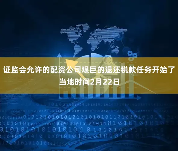 证监会允许的配资公司艰巨的退还税款任务开始了当地时间2月22日