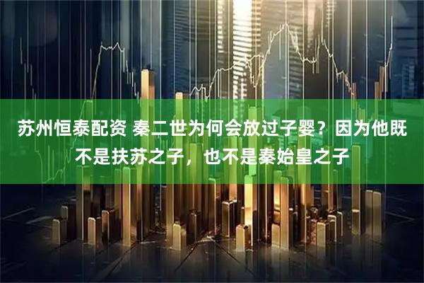 苏州恒泰配资 秦二世为何会放过子婴？因为他既不是扶苏之子，也不是秦始皇之子
