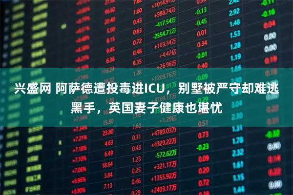 兴盛网 阿萨德遭投毒进ICU，别墅被严守却难逃黑手，英国妻子健康也堪忧