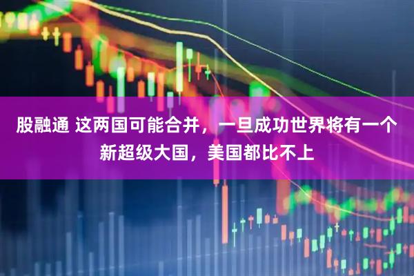股融通 这两国可能合并，一旦成功世界将有一个新超级大国，美国都比不上