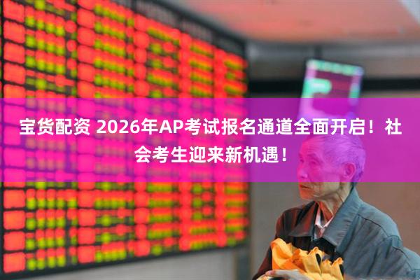 宝货配资 2026年AP考试报名通道全面开启！社会考生迎来新机遇！