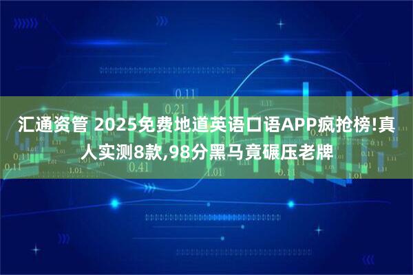 汇通资管 2025免费地道英语口语APP疯抢榜!真人实测8款,98分黑马竟碾压老牌