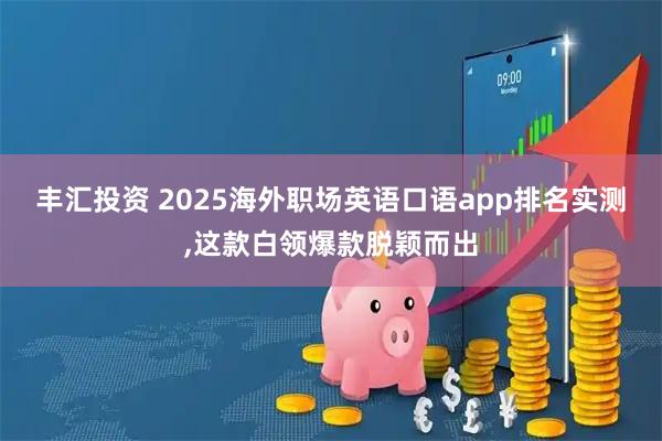 丰汇投资 2025海外职场英语口语app排名实测,这款白领爆款脱颖而出