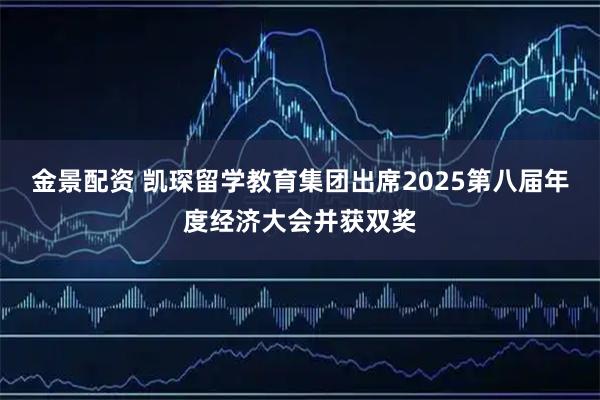 金景配资 凯琛留学教育集团出席2025第八届年度经济大会并获双奖