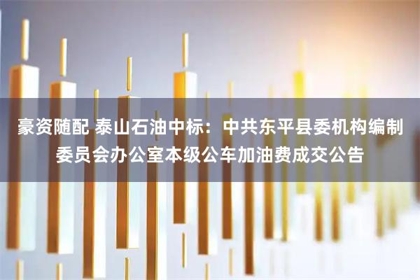 豪资随配 泰山石油中标：中共东平县委机构编制委员会办公室本级公车加油费成交公告