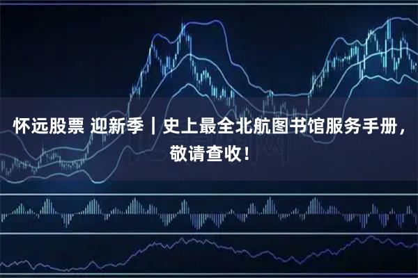 怀远股票 迎新季｜史上最全北航图书馆服务手册，敬请查收！
