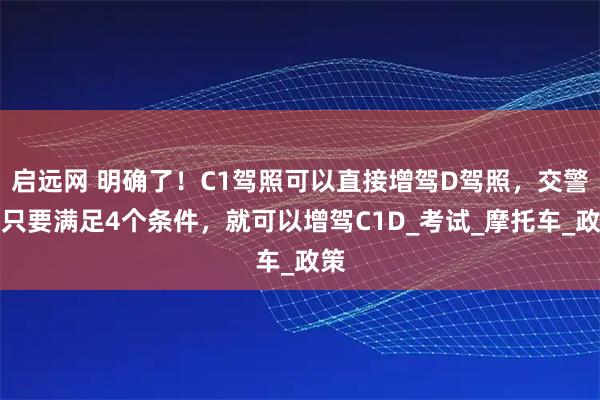 启远网 明确了!C1驾照可以直接增驾D驾照,交警:只要满足4个条件,就可以增驾C1D_考试_摩托车_政策
