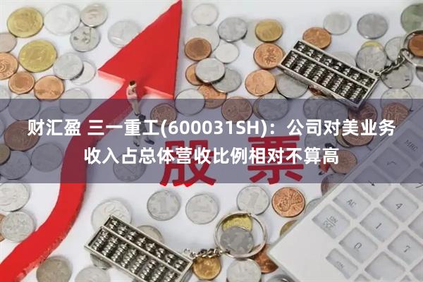 财汇盈 三一重工(600031SH)：公司对美业务收入占总体营收比例相对不算高