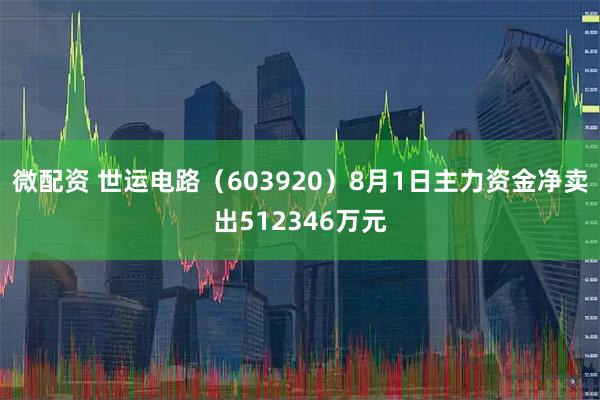 微配资 世运电路（603920）8月1日主力资金净卖出512346万元