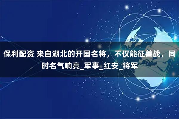 保利配资 来自湖北的开国名将,不仅能征善战,同时名气响亮_军事_红安_将军