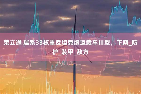 荣立通 瑞系33权重反坦克炮运载车Ⅲ型,下期_防护_装甲_敌方