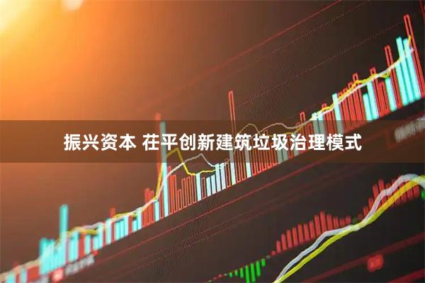 振兴资本 茌平创新建筑垃圾治理模式