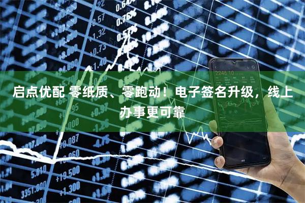 启点优配 零纸质、零跑动！电子签名升级，线上办事更可靠