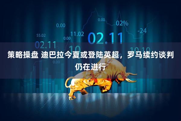 策略操盘 迪巴拉今夏或登陆英超，罗马续约谈判仍在进行
