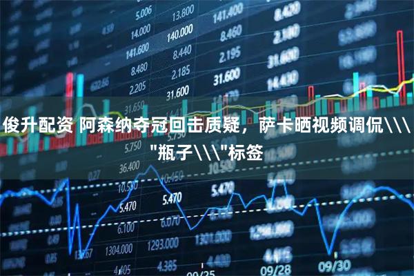 俊升配资 阿森纳夺冠回击质疑，萨卡晒视频调侃\＂瓶子\＂标签
