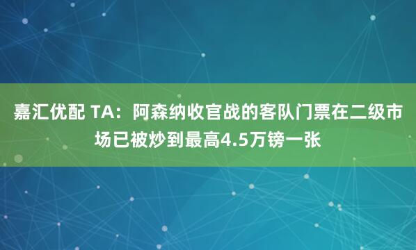 嘉汇优配 TA：阿森纳收官战的客队门票在二级市场已被炒到最高4.5万镑一张