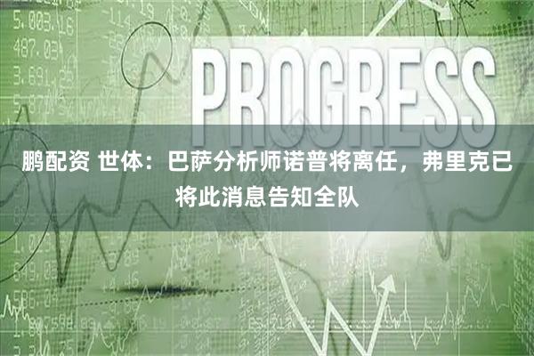 鹏配资 世体：巴萨分析师诺普将离任，弗里克已将此消息告知全队