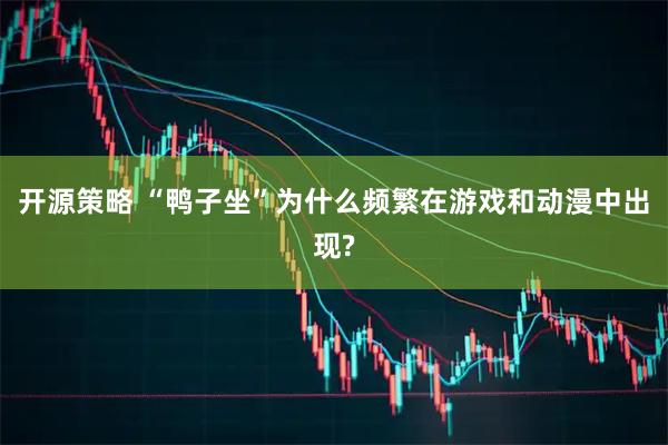 开源策略 “鸭子坐”为什么频繁在游戏和动漫中出现?