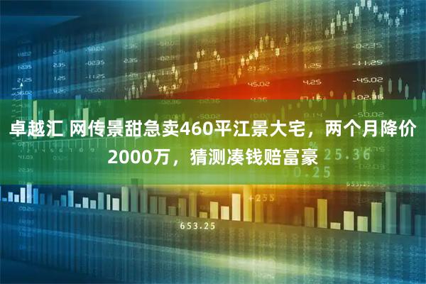 卓越汇 网传景甜急卖460平江景大宅，两个月降价2000万，猜测凑钱赔富豪